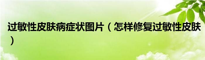 過(guò)敏性皮膚病癥狀圖片（怎樣修復(fù)過(guò)敏性皮膚）