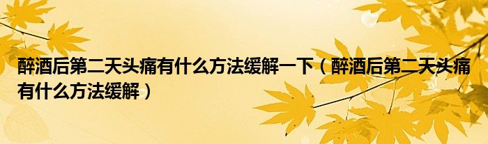 醉酒后第二天頭痛有什么方法緩解一下（醉酒后第二天頭痛有什么方法緩解）