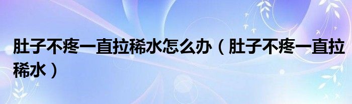 肚子不疼一直拉稀水怎么辦（肚子不疼一直拉稀水）