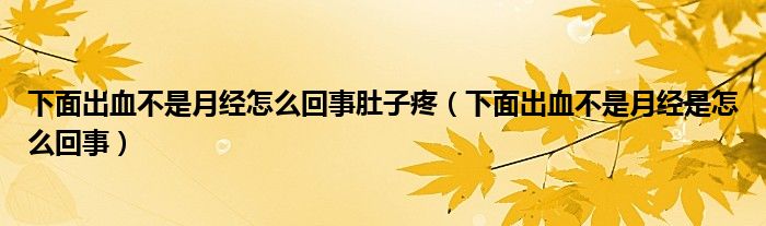 下面出血不是月經(jīng)怎么回事肚子疼（下面出血不是月經(jīng)是怎么回事）