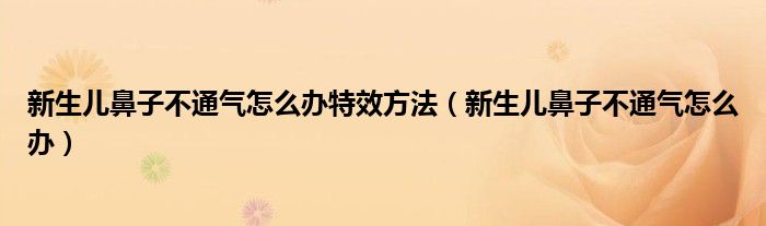 新生兒鼻子不通氣怎么辦特效方法（新生兒鼻子不通氣怎么辦）