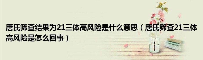 唐氏篩查結果為21三體高風險是什么意思（唐氏篩查21三體高風險是怎么回事）