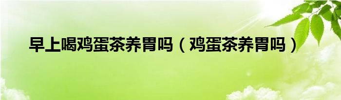 早上喝雞蛋茶養(yǎng)胃嗎（雞蛋茶養(yǎng)胃嗎）