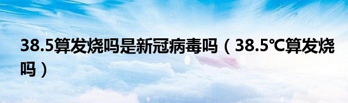 38.5算發(fā)燒嗎是新冠病毒嗎（38.5℃算發(fā)燒嗎）