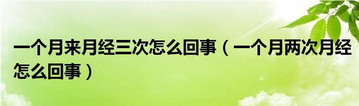 一個(gè)月來(lái)月經(jīng)三次怎么回事（一個(gè)月兩次月經(jīng)怎么回事）