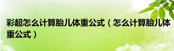 彩超怎么計算胎兒體重公式（怎么計算胎兒體重公式）