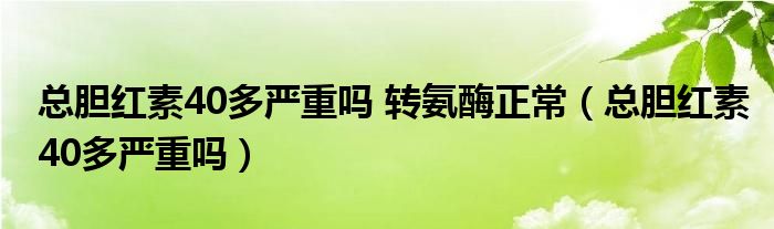 總膽紅素40多嚴(yán)重嗎 轉(zhuǎn)氨酶正常（總膽紅素40多嚴(yán)重嗎）