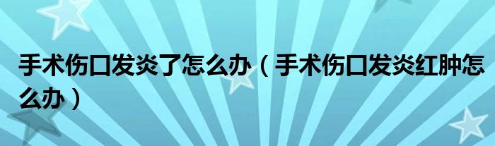 手術(shù)傷口發(fā)炎了怎么辦（手術(shù)傷口發(fā)炎紅腫怎么辦）