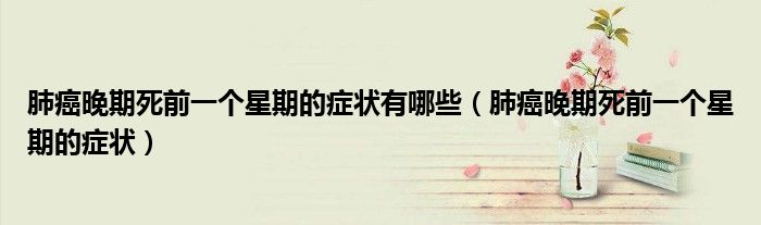 肺癌晚期死前一個(gè)星期的癥狀有哪些（肺癌晚期死前一個(gè)星期的癥狀）