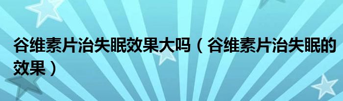 谷維素片治失眠效果大嗎（谷維素片治失眠的效果）