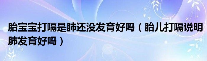 胎寶寶打嗝是肺還沒發(fā)育好嗎（胎兒打嗝說明肺發(fā)育好嗎）