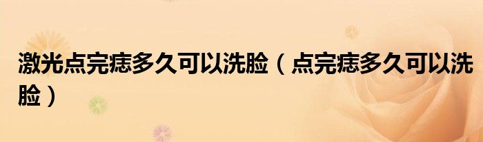 激光點(diǎn)完痣多久可以洗臉（點(diǎn)完痣多久可以洗臉）