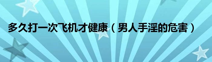 多久打一次飛機(jī)才健康（男人手淫的危害）