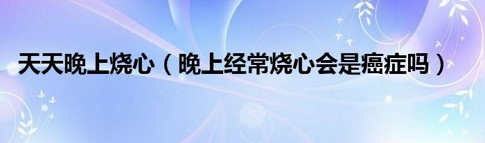 天天晚上燒心（晚上經(jīng)常燒心會(huì)是癌癥嗎）