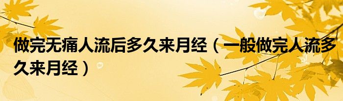 做完無痛人流后多久來月經(jīng)（一般做完人流多久來月經(jīng)）