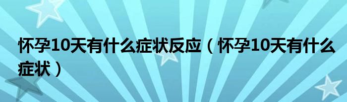 懷孕10天有什么癥狀反應(yīng)（懷孕10天有什么癥狀）