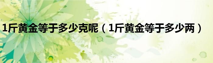 1斤黃金等于多少克呢（1斤黃金等于多少兩）