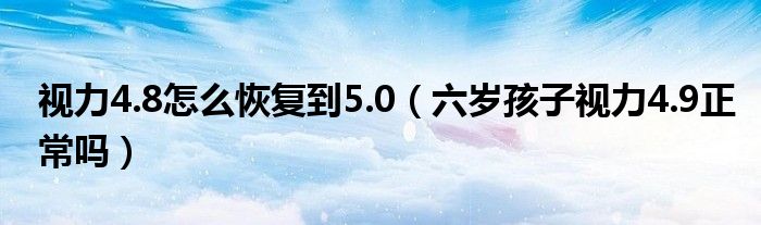 視力4.8怎么恢復(fù)到5.0（六歲孩子視力4.9正常嗎）