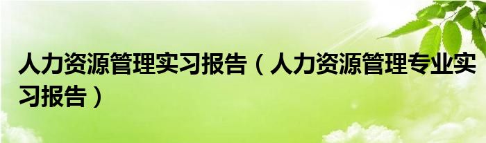 人力資源管理實習報告（人力資源管理專業(yè)實習報告）