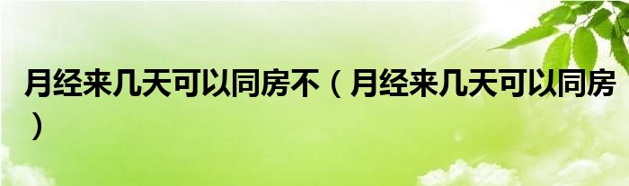 月經(jīng)來幾天可以同房不（月經(jīng)來幾天可以同房）