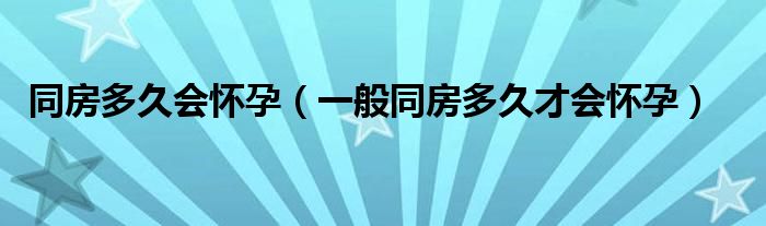 同房多久會(huì)懷孕（一般同房多久才會(huì)懷孕）