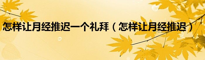 怎樣讓月經(jīng)推遲一個(gè)禮拜（怎樣讓月經(jīng)推遲）