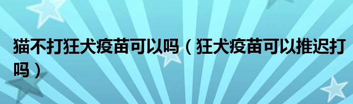 貓不打狂犬疫苗可以嗎（狂犬疫苗可以推遲打嗎）