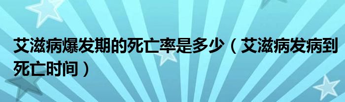 艾滋病爆發(fā)期的死亡率是多少（艾滋病發(fā)病到死亡時間）