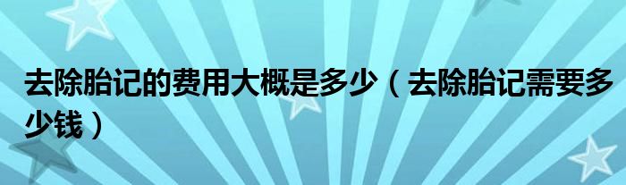 去除胎記的費用大概是多少（去除胎記需要多少錢）