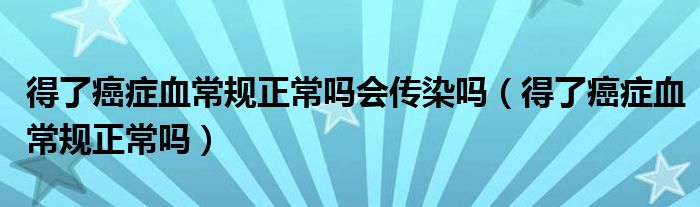 得了癌癥血常規(guī)正常嗎會(huì)傳染嗎（得了癌癥血常規(guī)正常嗎）