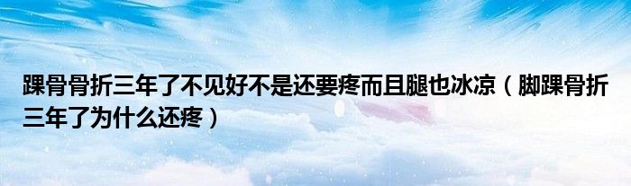 踝骨骨折三年了不見(jiàn)好不是還要疼而且腿也冰涼（腳踝骨折三年了為什么還疼）