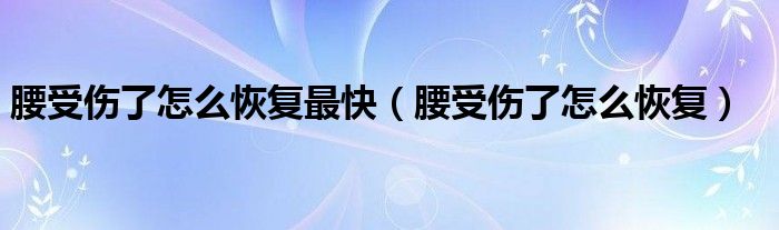 腰受傷了怎么恢復(fù)最快（腰受傷了怎么恢復(fù)）