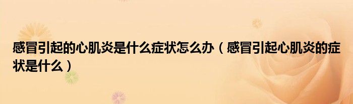 感冒引起的心肌炎是什么癥狀怎么辦（感冒引起心肌炎的癥狀是什么）