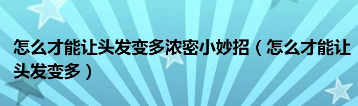 怎么才能讓頭發(fā)變多濃密小妙招（怎么才能讓頭發(fā)變多）