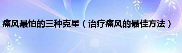 痛風(fēng)最怕的三種克星（治療痛風(fēng)的最佳方法）