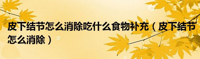 皮下結(jié)節(jié)怎么消除吃什么食物補(bǔ)充（皮下結(jié)節(jié)怎么消除）