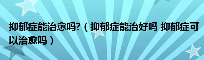 抑郁癥能治愈嗎?（抑郁癥能治好嗎 抑郁癥可以治愈嗎）