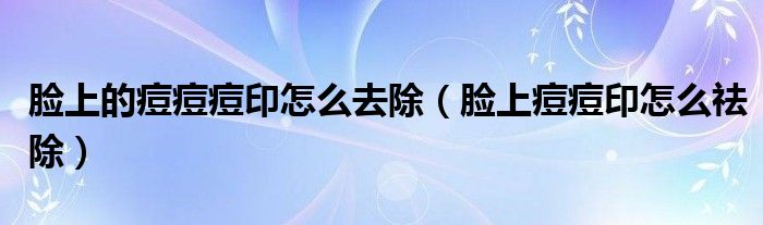 臉上的痘痘痘印怎么去除（臉上痘痘印怎么祛除）