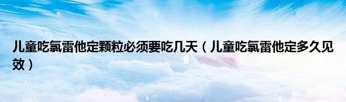 兒童吃氯雷他定顆粒必須要吃幾天（兒童吃氯雷他定多久見效）