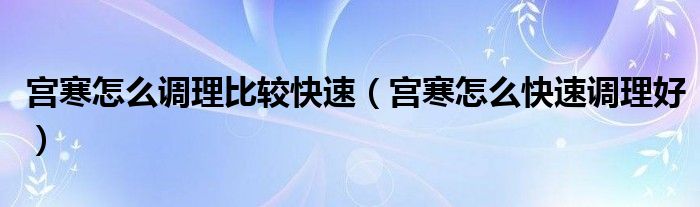 宮寒怎么調(diào)理比較快速（宮寒怎么快速調(diào)理好）