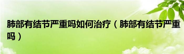 肺部有結(jié)節(jié)嚴重嗎如何治療（肺部有結(jié)節(jié)嚴重嗎）