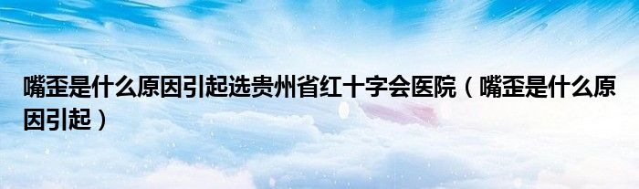 嘴歪是什么原因引起選貴州省紅十字會(huì)醫(yī)院（嘴歪是什么原因引起）