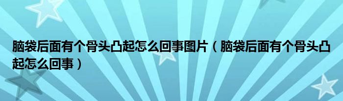 腦袋后面有個(gè)骨頭凸起怎么回事圖片（腦袋后面有個(gè)骨頭凸起怎么回事）