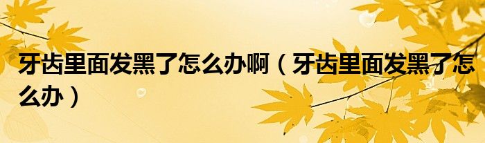 牙齒里面發(fā)黑了怎么辦?。ㄑ例X里面發(fā)黑了怎么辦）