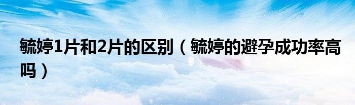 毓婷1片和2片的區(qū)別（毓婷的避孕成功率高嗎）