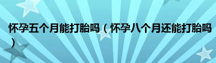 懷孕五個(gè)月能打胎嗎（懷孕八個(gè)月還能打胎嗎）