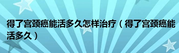 得了宮頸癌能活多久怎樣治療（得了宮頸癌能活多久）