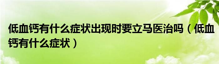 低血鈣有什么癥狀出現(xiàn)時要立馬醫(yī)治嗎（低血鈣有什么癥狀）