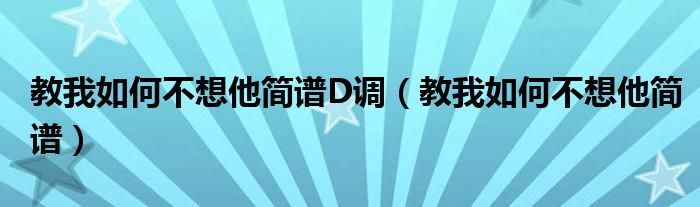 教我如何不想他簡譜D調(diào)（教我如何不想他簡譜）