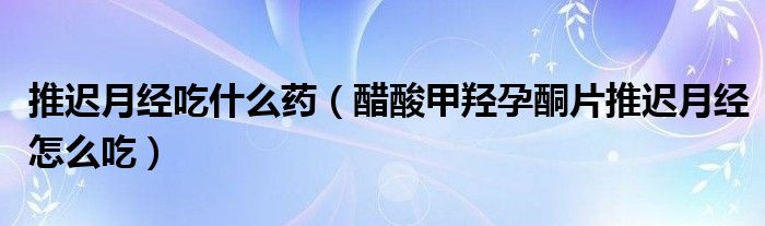 推遲月經(jīng)吃什么藥（醋酸甲羥孕酮片推遲月經(jīng)怎么吃）